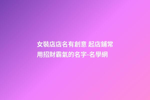 女裝店店名有創意 起店鋪常用招財霸氣的名字-名學網